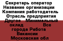 Секретарь/оператор › Название организации ­ Компания-работодатель › Отрасль предприятия ­ Другое › Минимальный оклад ­ 30 000 - Все города Работа » Вакансии   . Московская обл.,Бронницы г.